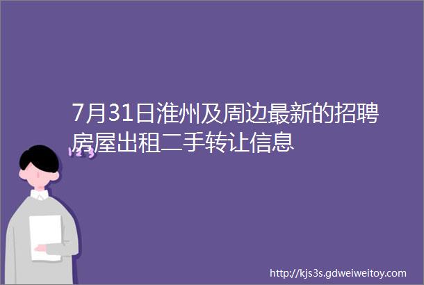 7月31日淮州及周边最新的招聘房屋出租二手转让信息